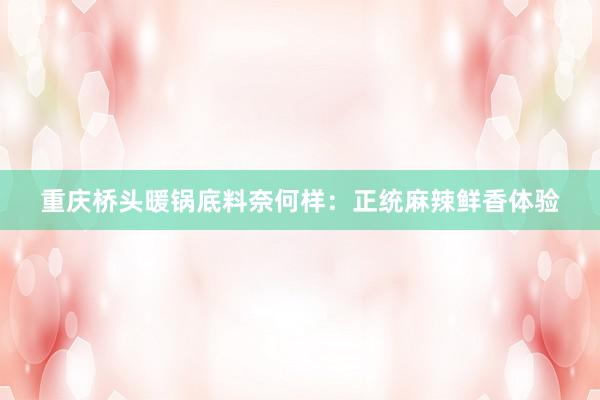 重庆桥头暖锅底料奈何样：正统麻辣鲜香体验