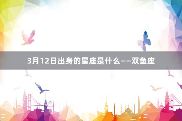 3月12日出身的星座是什么——双鱼座