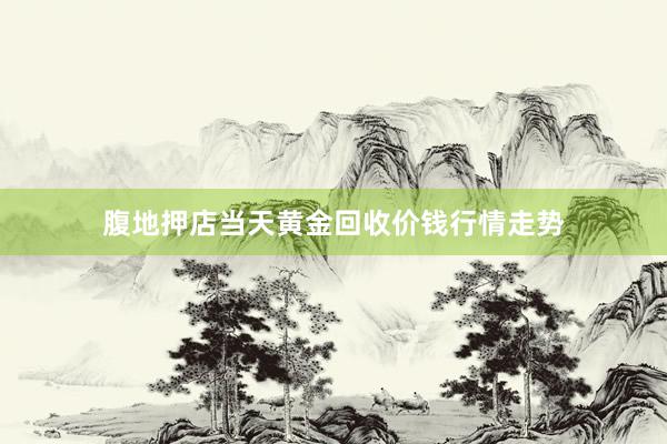 腹地押店当天黄金回收价钱行情走势