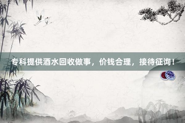 专科提供酒水回收做事，价钱合理，接待征询！