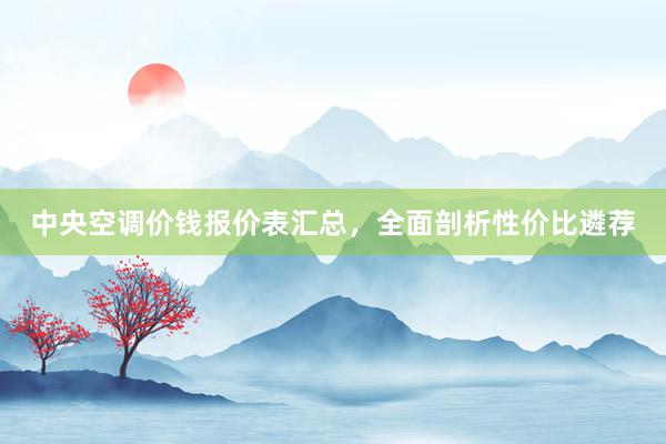 中央空调价钱报价表汇总，全面剖析性价比遴荐