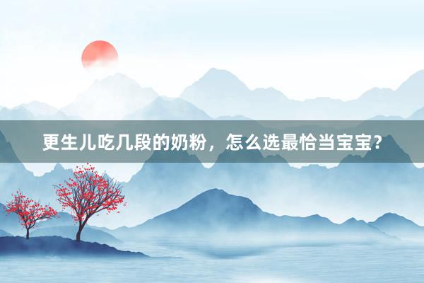 更生儿吃几段的奶粉，怎么选最恰当宝宝？