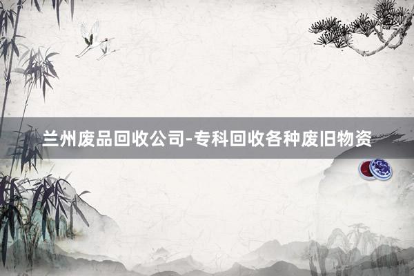 兰州废品回收公司-专科回收各种废旧物资