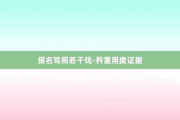 报名驾照若干钱-矜重用度证据