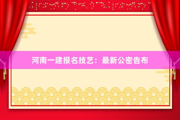 河南一建报名技艺：最新公密告布