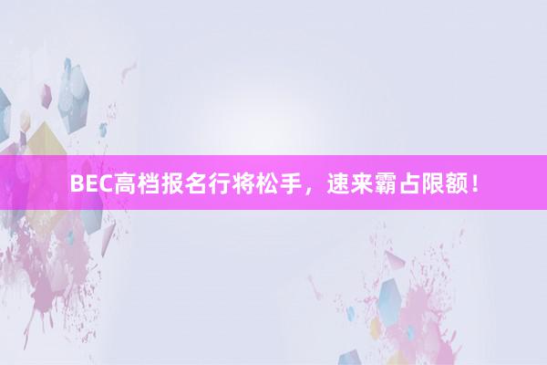 BEC高档报名行将松手，速来霸占限额！