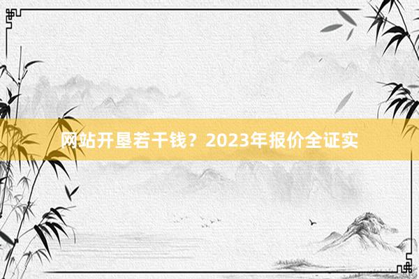 网站开垦若干钱？2023年报价全证实